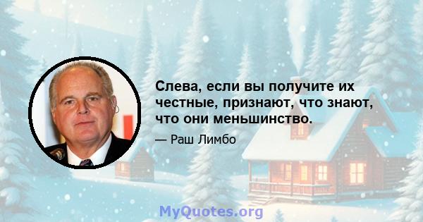 Слева, если вы получите их честные, признают, что знают, что они меньшинство.