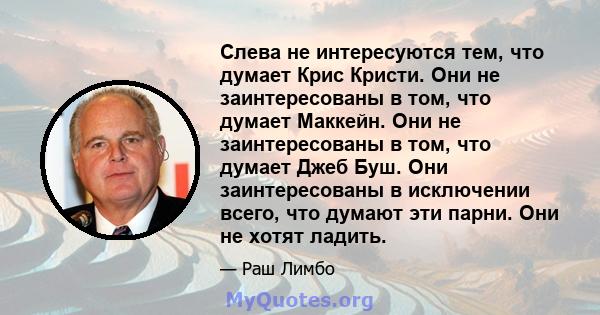 Слева не интересуются тем, что думает Крис Кристи. Они не заинтересованы в том, что думает Маккейн. Они не заинтересованы в том, что думает Джеб Буш. Они заинтересованы в исключении всего, что думают эти парни. Они не