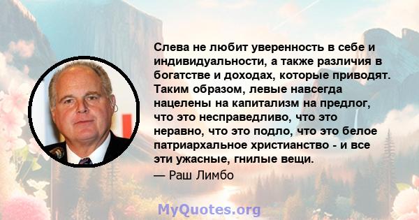 Слева не любит уверенность в себе и индивидуальности, а также различия в богатстве и доходах, которые приводят. Таким образом, левые навсегда нацелены на капитализм на предлог, что это несправедливо, что это неравно,