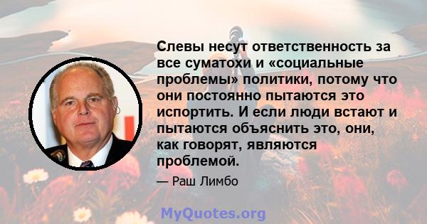 Слевы несут ответственность за все суматохи и «социальные проблемы» политики, потому что они постоянно пытаются это испортить. И если люди встают и пытаются объяснить это, они, как говорят, являются проблемой.