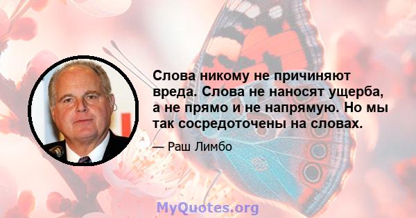 Слова никому не причиняют вреда. Слова не наносят ущерба, а не прямо и не напрямую. Но мы так сосредоточены на словах.