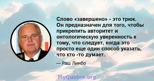 Слово «завершено» - это трюк. Он предназначен для того, чтобы прикрепить авторитет и онтологическую уверенность к тому, что следует, когда это просто еще один способ указать, что кто -то думает.