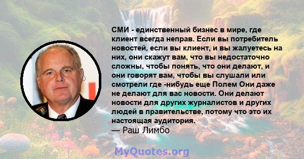 СМИ - единственный бизнес в мире, где клиент всегда неправ. Если вы потребитель новостей, если вы клиент, и вы жалуетесь на них, они скажут вам, что вы недостаточно сложны, чтобы понять, что они делают, и они говорят