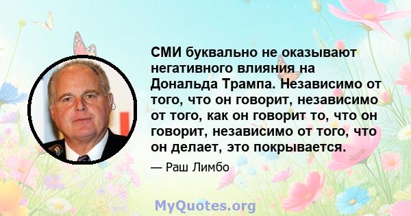 СМИ буквально не оказывают негативного влияния на Дональда Трампа. Независимо от того, что он говорит, независимо от того, как он говорит то, что он говорит, независимо от того, что он делает, это покрывается.