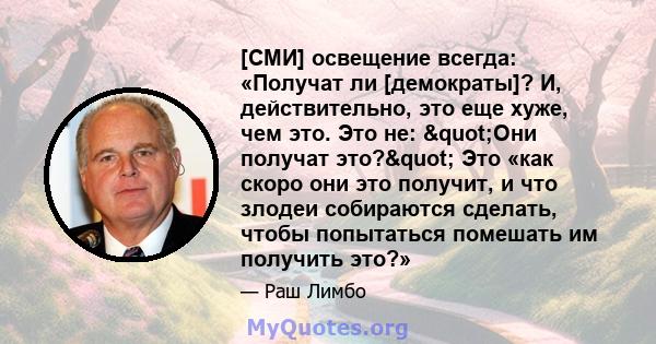 [СМИ] освещение всегда: «Получат ли [демократы]? И, действительно, это еще хуже, чем это. Это не: "Они получат это?" Это «как скоро они это получит, и что злодеи собираются сделать, чтобы попытаться помешать