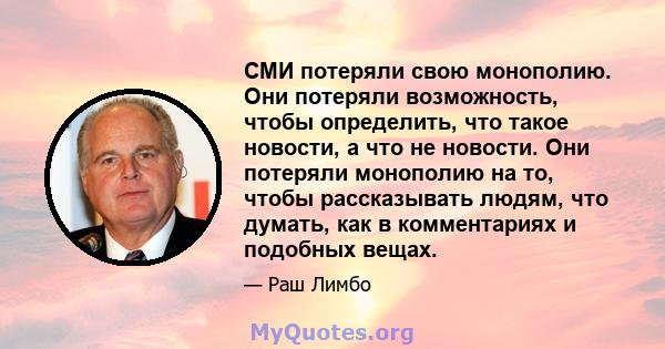 СМИ потеряли свою монополию. Они потеряли возможность, чтобы определить, что такое новости, а что не новости. Они потеряли монополию на то, чтобы рассказывать людям, что думать, как в комментариях и подобных вещах.