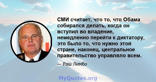 СМИ считает, что то, что Обама собирался делать, когда он вступил во владение, немедленно перейти к диктатору, это было то, что нужно этой стране, наконец, центральное правительство управляло всем.