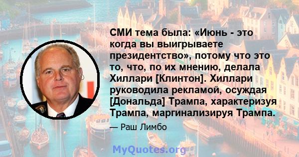 СМИ тема была: «Июнь - это когда вы выигрываете президентство», потому что это то, что, по их мнению, делала Хиллари [Клинтон]. Хиллари руководила рекламой, осуждая [Дональда] Трампа, характеризуя Трампа, маргинализируя 