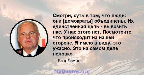 Смотри, суть в том, что люди: они [демократы] объединены. Их единственная цель - вывозить нас. У нас этого нет. Посмотрите, что происходит на нашей стороне. Я имею в виду, это ужасно. Это на самом деле неловко.