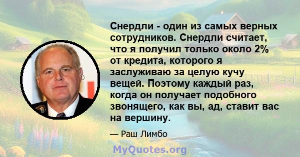 Снердли - один из самых верных сотрудников. Снердли считает, что я получил только около 2% от кредита, которого я заслуживаю за целую кучу вещей. Поэтому каждый раз, когда он получает подобного звонящего, как вы, ад,