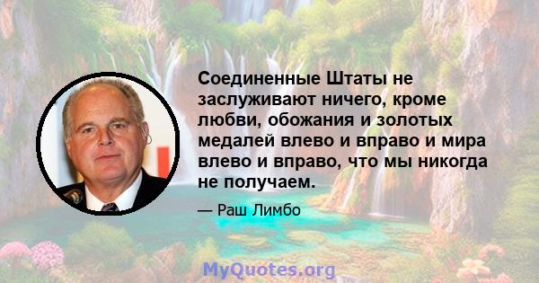 Соединенные Штаты не заслуживают ничего, кроме любви, обожания и золотых медалей влево и вправо и мира влево и вправо, что мы никогда не получаем.