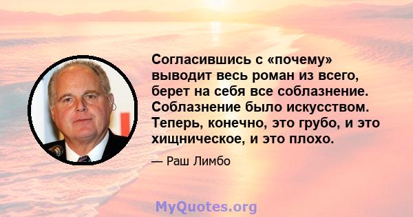 Согласившись с «почему» выводит весь роман из всего, берет на себя все соблазнение. Соблазнение было искусством. Теперь, конечно, это грубо, и это хищническое, и это плохо.