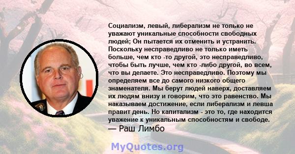 Социализм, левый, либерализм не только не уважают уникальные способности свободных людей; Он пытается их отменить и устранить. Поскольку несправедливо не только иметь больше, чем кто -то другой, это несправедливо, чтобы 