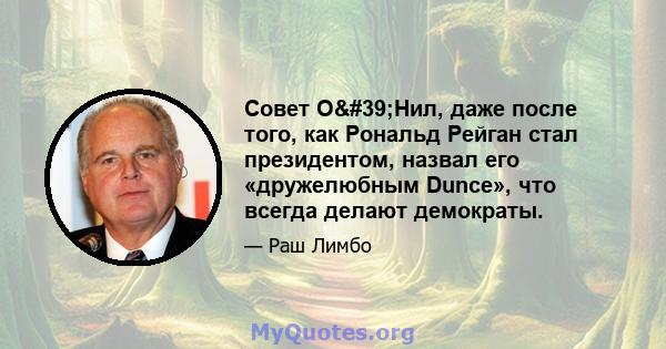 Совет О'Нил, даже после того, как Рональд Рейган стал президентом, назвал его «дружелюбным Dunce», что всегда делают демократы.