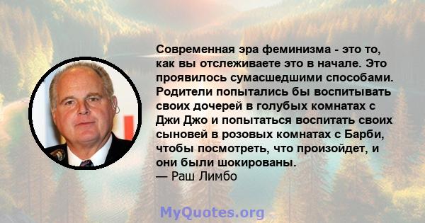 Современная эра феминизма - это то, как вы отслеживаете это в начале. Это проявилось сумасшедшими способами. Родители попытались бы воспитывать своих дочерей в голубых комнатах с Джи Джо и попытаться воспитать своих