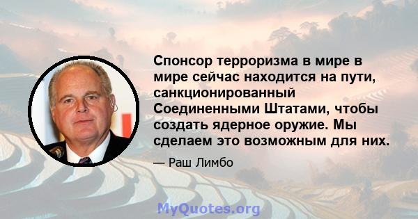 Спонсор терроризма в мире в мире сейчас находится на пути, санкционированный Соединенными Штатами, чтобы создать ядерное оружие. Мы сделаем это возможным для них.