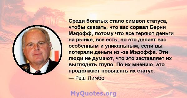 Среди богатых стало символ статуса, чтобы сказать, что вас сорвал Берни Мэдофф, потому что все теряют деньги на рынке, все есть, но это делает вас особенным и уникальным, если вы потеряли деньги из -за Мэдоффа. Эти люди 