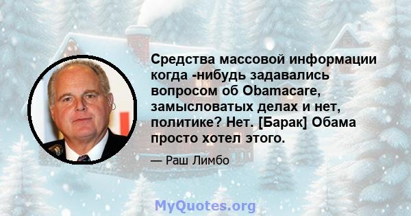 Средства массовой информации когда -нибудь задавались вопросом об Obamacare, замысловатых делах и нет, политике? Нет. [Барак] Обама просто хотел этого.