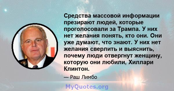 Средства массовой информации презирают людей, которые проголосовали за Трампа. У них нет желания понять, кто они. Они уже думают, что знают. У них нет желания сверлить и выяснить, почему люди отвергнут женщину, которую