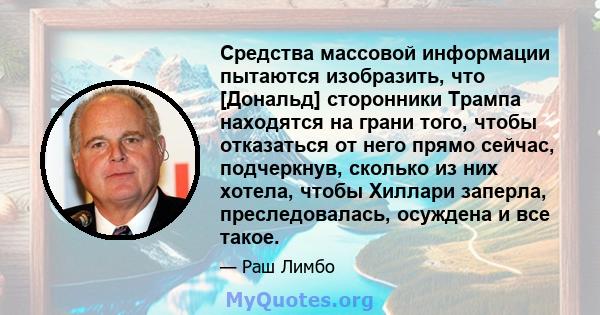 Средства массовой информации пытаются изобразить, что [Дональд] сторонники Трампа находятся на грани того, чтобы отказаться от него прямо сейчас, подчеркнув, сколько из них хотела, чтобы Хиллари заперла, преследовалась, 