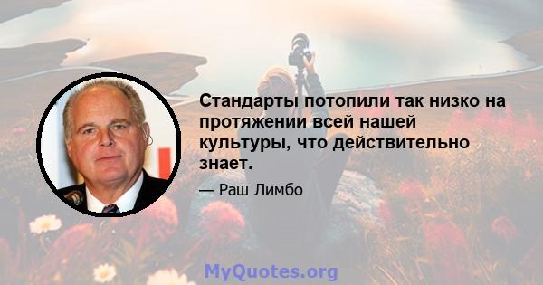 Стандарты потопили так низко на протяжении всей нашей культуры, что действительно знает.