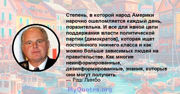 Степень, в которой народ Америки нарочно ошеломляется каждый день, поразительна. И все для явной цели поддержания власти политической партии [демократов], которая ищет постоянного нижнего класса и как можно больше