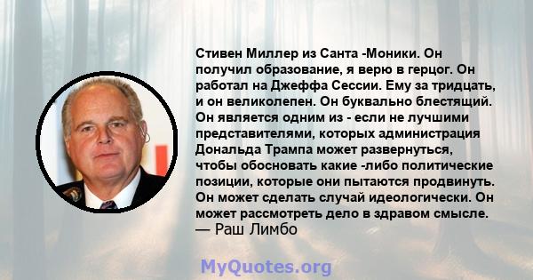 Стивен Миллер из Санта -Моники. Он получил образование, я верю в герцог. Он работал на Джеффа Сессии. Ему за тридцать, и он великолепен. Он буквально блестящий. Он является одним из - если не лучшими представителями,