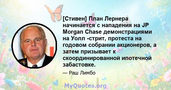 [Стивен] План Лернера начинается с нападения на JP Morgan Chase демонстрациями на Уолл -стрит, протеста на годовом собрании акционеров, а затем призывает к скоординированной ипотечной забастовке.