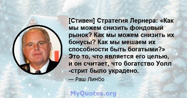 [Стивен] Стратегия Лернера: «Как мы можем снизить фондовый рынок? Как мы можем снизить их бонусы? Как мы мешаем их способности быть богатыми?» Это то, что является его целью, и он считает, что богатство Уолл -стрит было 