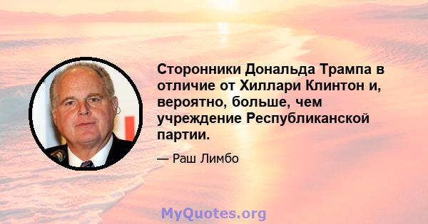 Сторонники Дональда Трампа в отличие от Хиллари Клинтон и, вероятно, больше, чем учреждение Республиканской партии.