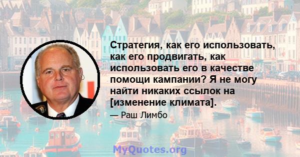 Стратегия, как его использовать, как его продвигать, как использовать его в качестве помощи кампании? Я не могу найти никаких ссылок на [изменение климата].