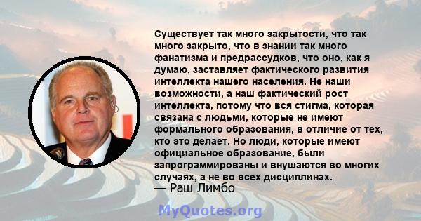 Существует так много закрытости, что так много закрыто, что в знании так много фанатизма и предрассудков, что оно, как я думаю, заставляет фактического развития интеллекта нашего населения. Не наши возможности, а наш