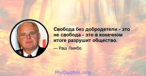 Свобода без добродетели - это не свобода - это в конечном итоге разрушит общество.