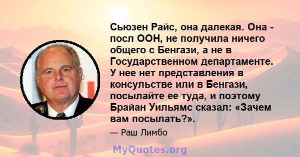 Сьюзен Райс, она далекая. Она - посл ООН, не получила ничего общего с Бенгази, а не в Государственном департаменте. У нее нет представления в консульстве или в Бенгази, посылайте ее туда, и поэтому Брайан Уильямс