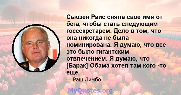 Сьюзен Райс сняла свое имя от бега, чтобы стать следующим госсекретарем. Дело в том, что она никогда не была номинирована. Я думаю, что все это было гигантским отвлечением. Я думаю, что [Барак] Обама хотел там кого -то