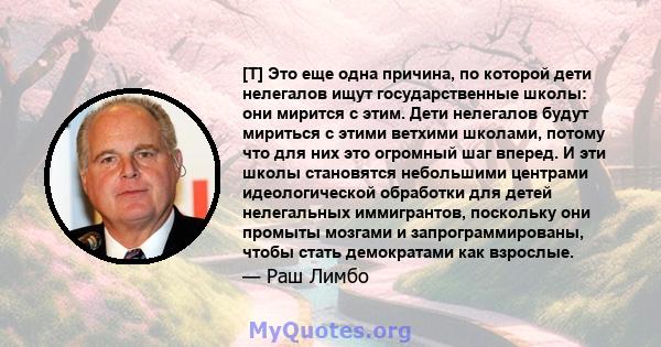 [T] Это еще одна причина, по которой дети нелегалов ищут государственные школы: они мирится с этим. Дети нелегалов будут мириться с этими ветхими школами, потому что для них это огромный шаг вперед. И эти школы