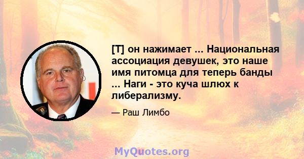 [T] он нажимает ... Национальная ассоциация девушек, это наше имя питомца для теперь банды ... Наги - это куча шлюх к либерализму.