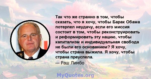 Так что же странно в том, чтобы сказать, что я хочу, чтобы Барак Обама потерпел неудачу, если его миссия состоит в том, чтобы реконструировать и реформировать эту нацию, чтобы капитализм и индивидуальная свобода не были 