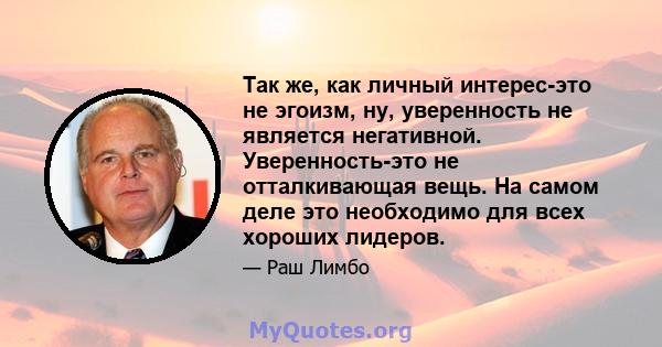 Так же, как личный интерес-это не эгоизм, ну, уверенность не является негативной. Уверенность-это не отталкивающая вещь. На самом деле это необходимо для всех хороших лидеров.