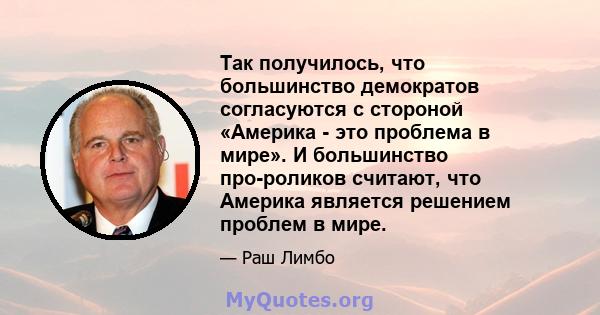 Так получилось, что большинство демократов согласуются с стороной «Америка - это проблема в мире». И большинство про-роликов считают, что Америка является решением проблем в мире.