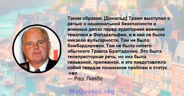 Таким образом, [Дональд] Трамп выступил с речью о национальной безопасности и военных делах перед аудиторией военной тематики в Филадельфии, и в ней не было никакой вульгарности. Там не было бомбардировки. Там не было