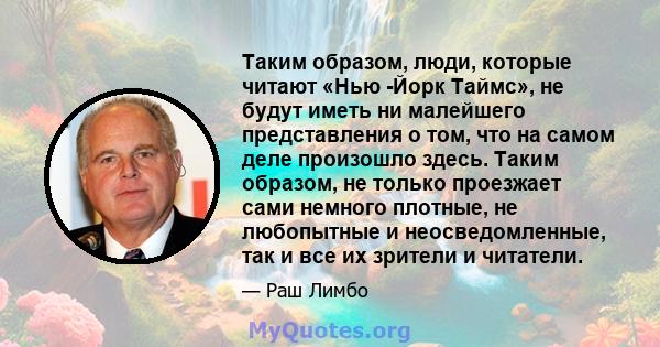 Таким образом, люди, которые читают «Нью -Йорк Таймс», не будут иметь ни малейшего представления о том, что на самом деле произошло здесь. Таким образом, не только проезжает сами немного плотные, не любопытные и