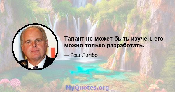 Талант не может быть изучен, его можно только разработать.