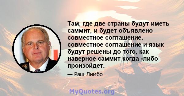 Там, где две страны будут иметь саммит, и будет объявлено совместное соглашение, совместное соглашение и язык будут решены до того, как наверное саммит когда -либо произойдет.