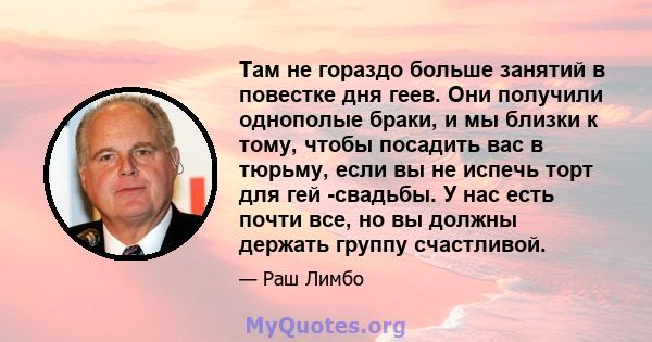 Там не гораздо больше занятий в повестке дня геев. Они получили однополые браки, и мы близки к тому, чтобы посадить вас в тюрьму, если вы не испечь торт для гей -свадьбы. У нас есть почти все, но вы должны держать