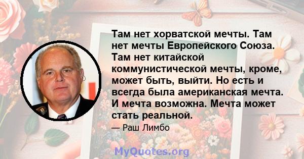 Там нет хорватской мечты. Там нет мечты Европейского Союза. Там нет китайской коммунистической мечты, кроме, может быть, выйти. Но есть и всегда была американская мечта. И мечта возможна. Мечта может стать реальной.