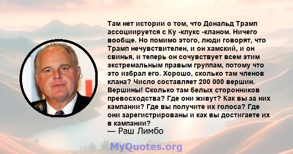 Там нет истории о том, что Дональд Трамп ассоциируется с Ку -клукс -кланом. Ничего вообще. Но помимо этого, люди говорят, что Трамп нечувствителен, и он хамский, и он свинья, и теперь он сочувствует всем этим