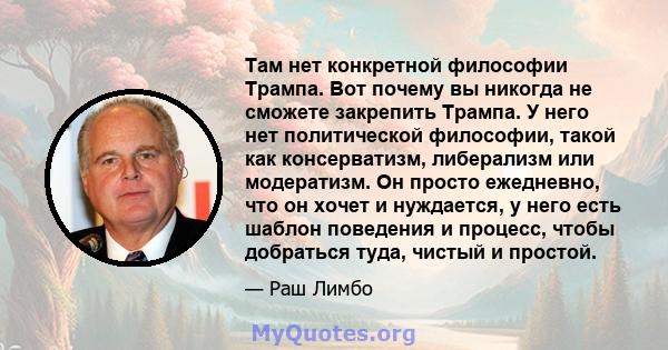 Там нет конкретной философии Трампа. Вот почему вы никогда не сможете закрепить Трампа. У него нет политической философии, такой как консерватизм, либерализм или модератизм. Он просто ежедневно, что он хочет и