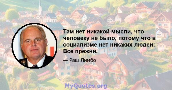 Там нет никакой мысли, что человеку не было, потому что в социализме нет никаких людей; Все прежни.