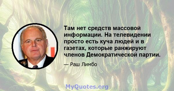 Там нет средств массовой информации. На телевидении просто есть куча людей и в газетах, которые ранжируют членов Демократической партии.